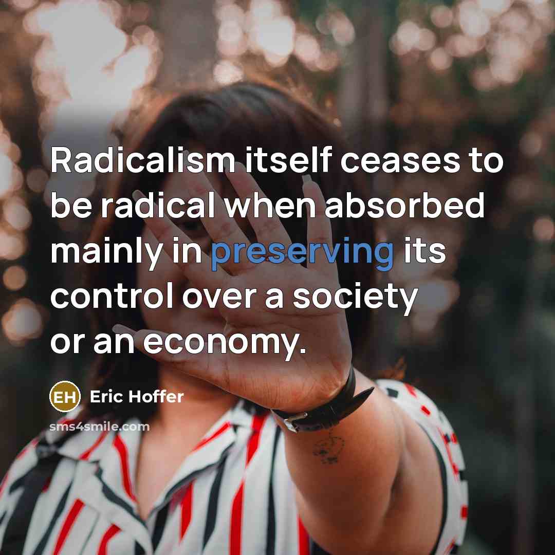 “Radicalism itself ceases to be radical when absorbed mainly in preserving its control over a society or an economy.” quote by Eric Hoffer