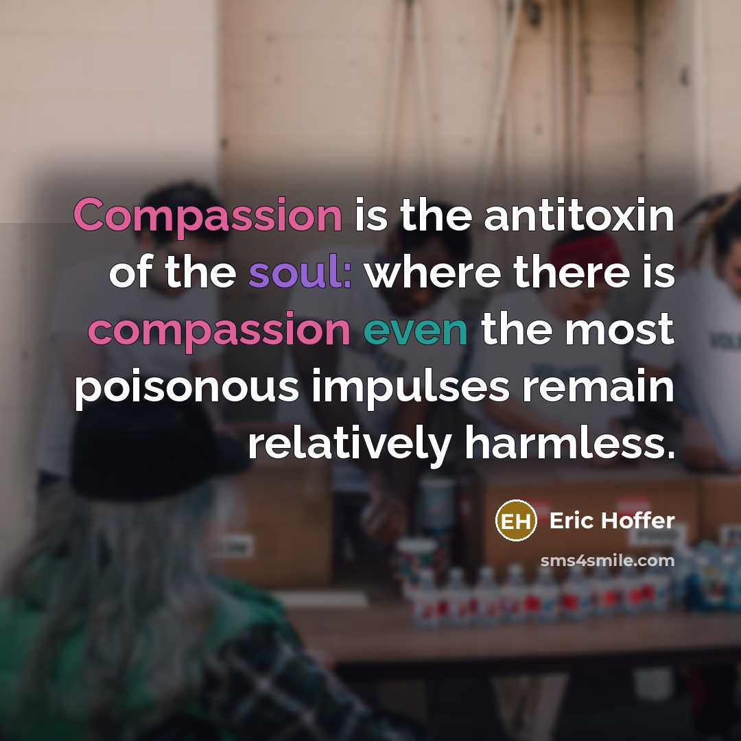 “Compassion is the antitoxin of the soul: where there is compassion even the most poisonous impulses remain relatively harmless.” quote by Eric Hoffer