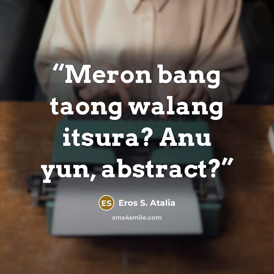 “Meron bang taong walang itsura? Anu yun, abstract?” quote by Eros S. Atalia