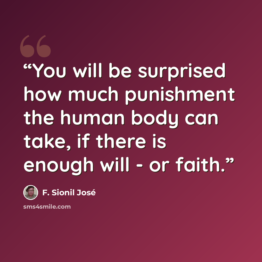 “You will be surprised how much punishment the human body can take, if there is enough will - or faith.” quote by F. Sionil José