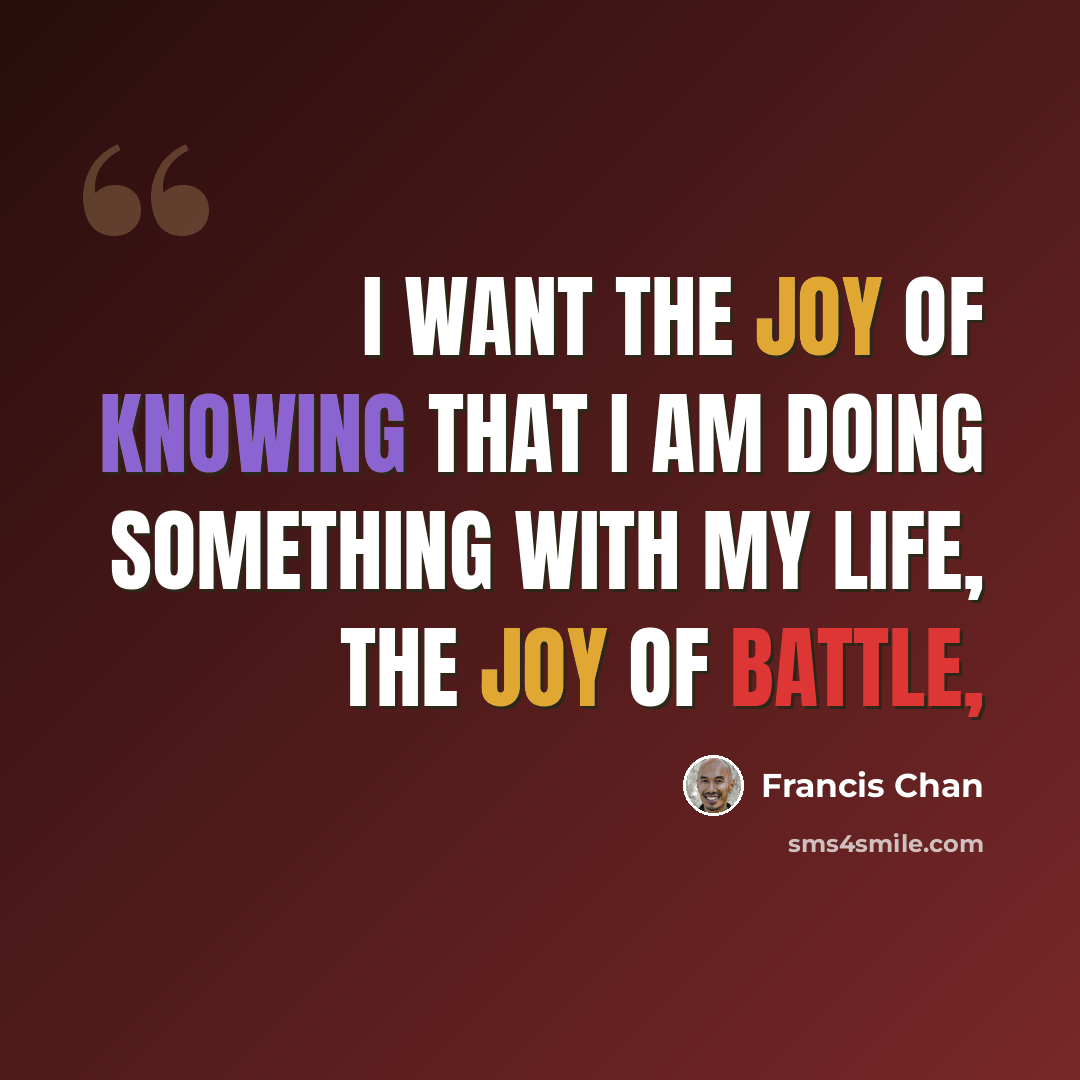 “I want the joy of knowing that I am doing something with my life, the joy of battle,” quote by Francis Chan