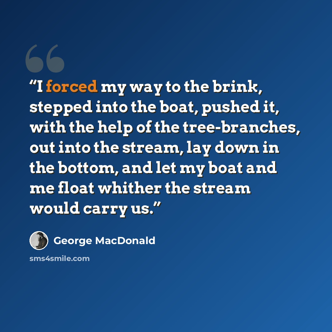 “I forced my way to the brink, stepped into the boat, pushed it, with the help of the tree-branches, out into the stream, lay down in the bottom, and let my boat and me float whither the stream would carry us.” quote by George MacDonald