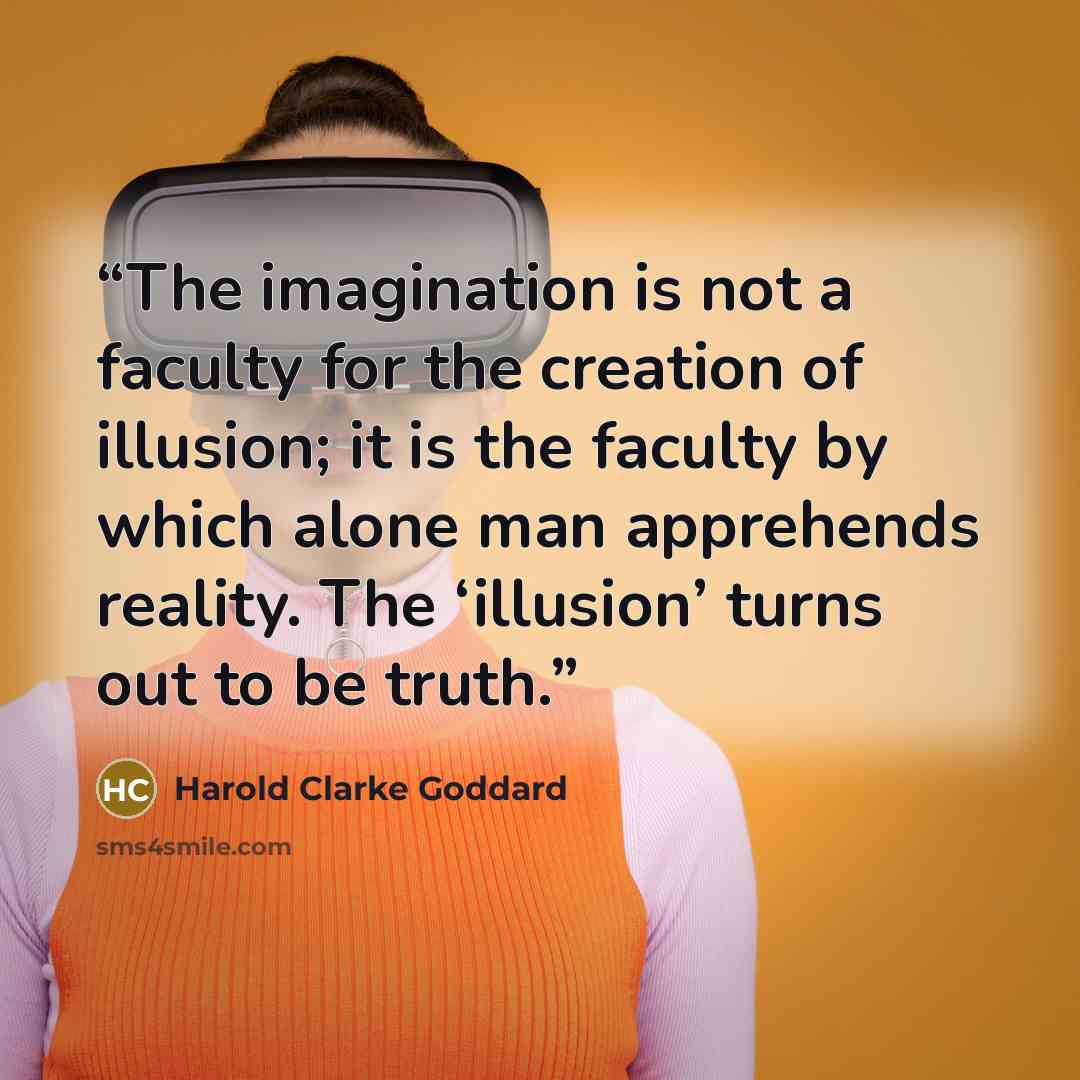 “The imagination is not a faculty for the creation of illusion; it is the faculty by which alone man apprehends reality. The ‘illusion’ turns out to be truth.” quote by Harold Clarke Goddard