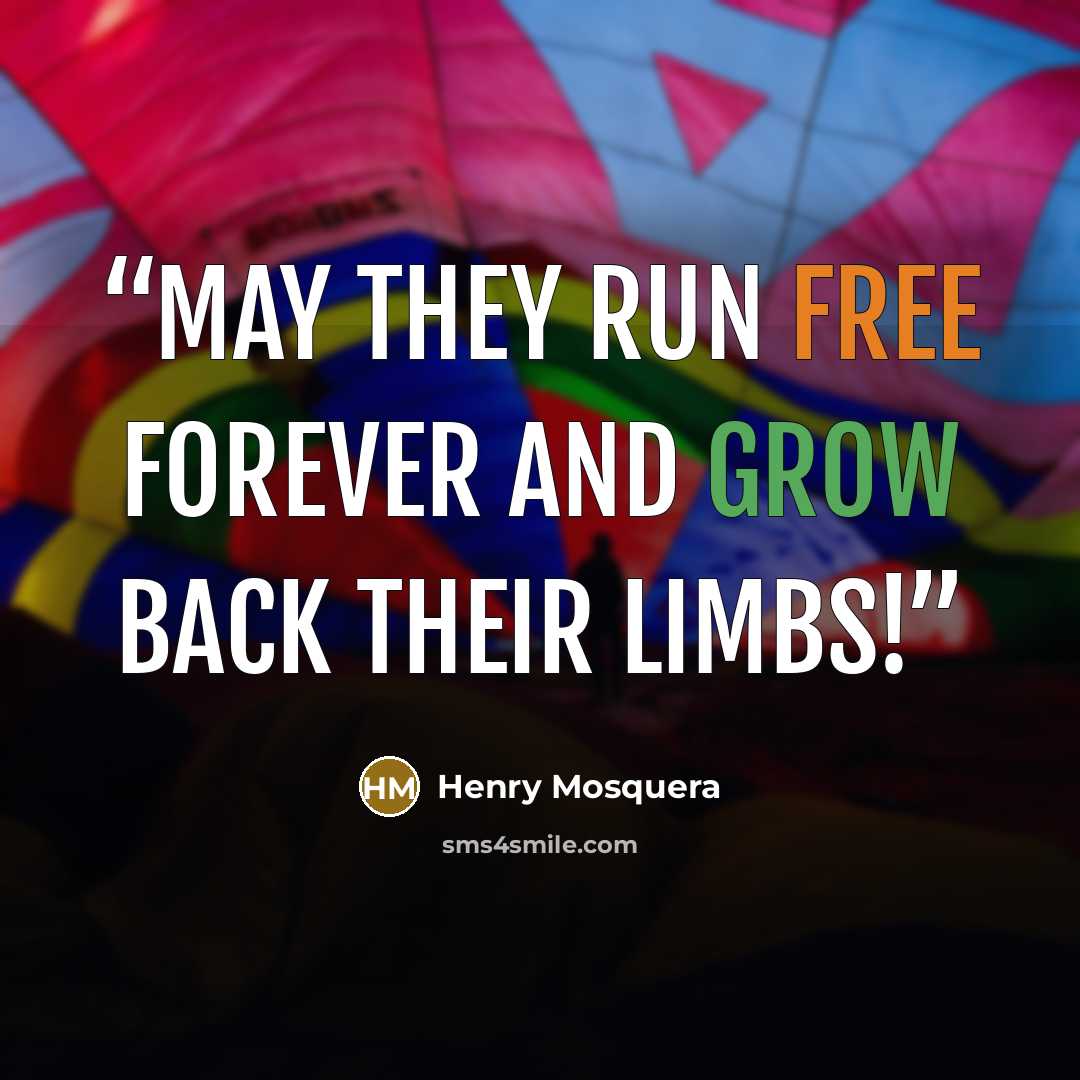 “May they run free forever and grow back their limbs!” quote by Henry Mosquera