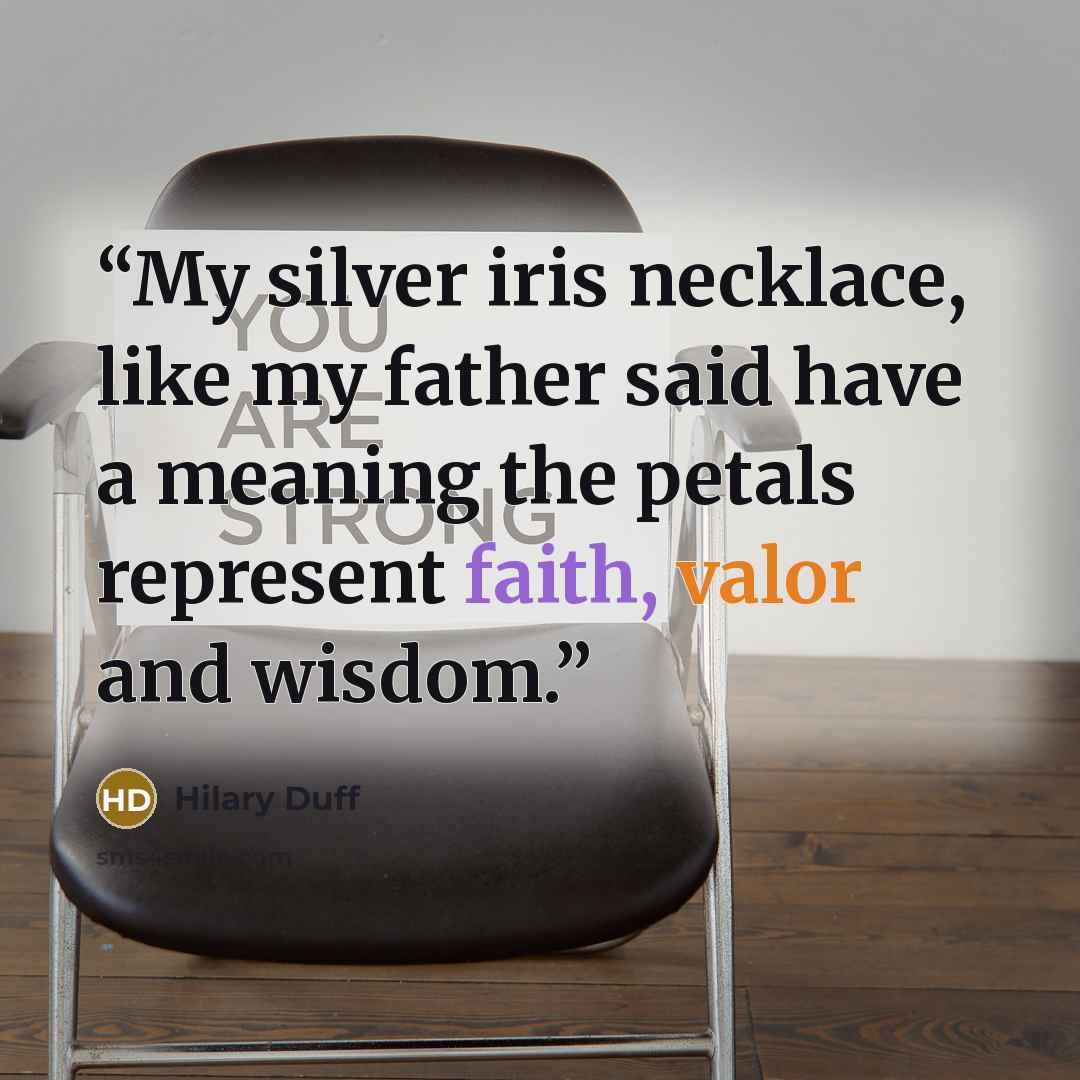“My silver iris necklace, like my father said have a meaning the petals represent faith, valor and wisdom.” quote by Hilary Duff