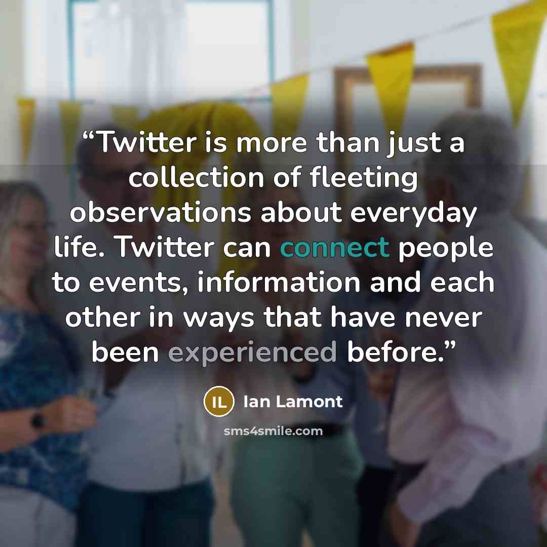 “Twitter is more than just a collection of fleeting observations about everyday life. Twitter can connect people to events, information and each other in ways that have never been experienced before.” quote by Ian Lamont