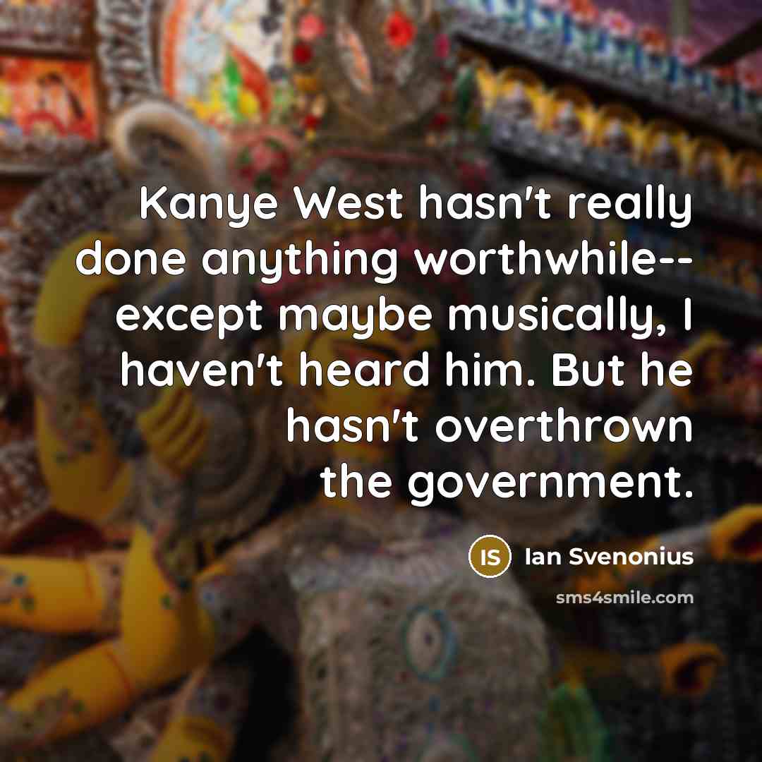 “Kanye West hasn't really done anything worthwhile-- except maybe musically, I haven't heard him. But he hasn't overthrown the government.” quote by Ian Svenonius