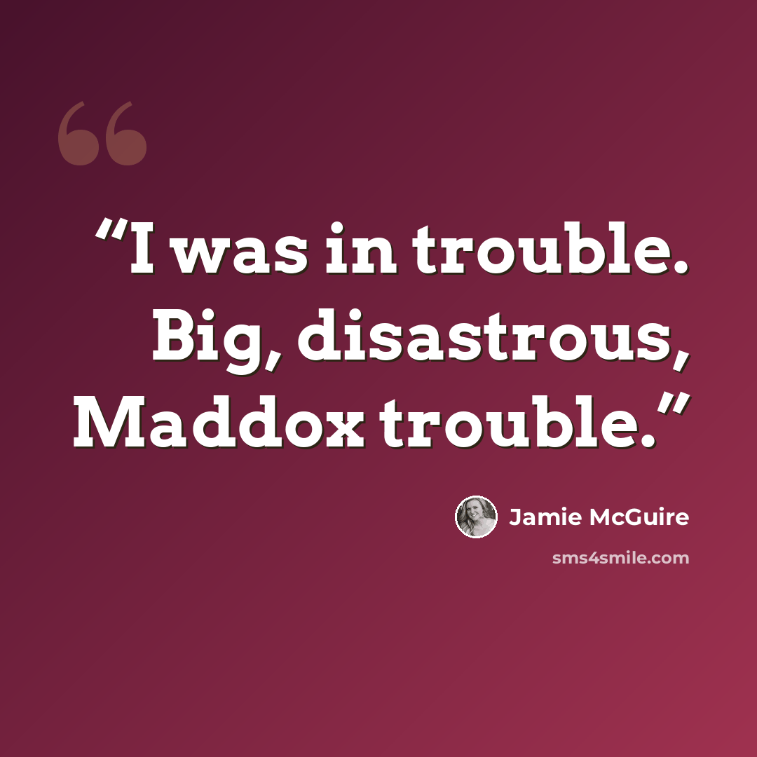 “I was in trouble. Big, disastrous, Maddox trouble.” quote by Jamie McGuire
