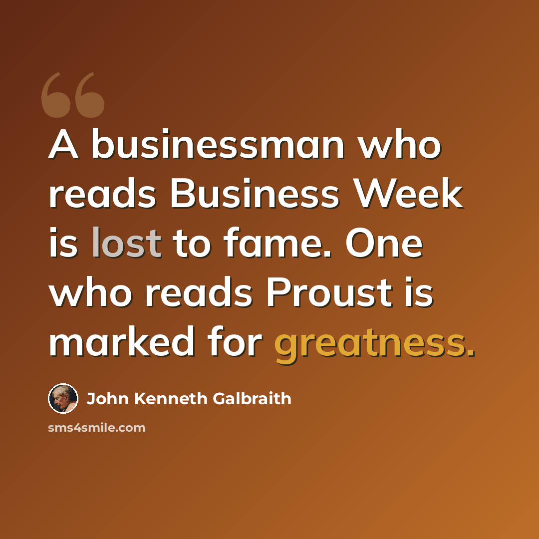 “A businessman who reads Business Week is lost to fame. One who reads Proust is marked for greatness.” quote by John Kenneth Galbraith