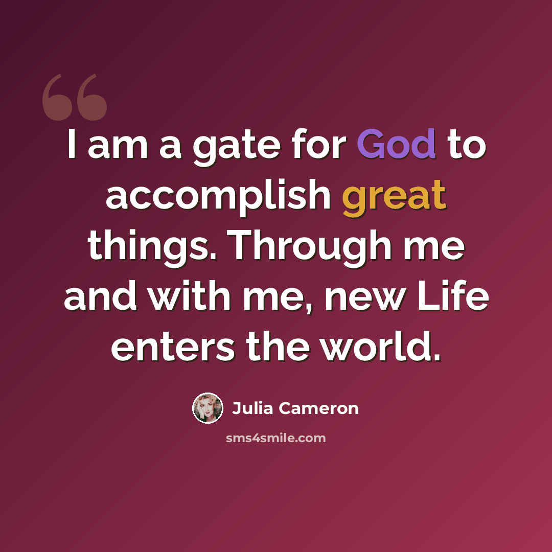 “I am a gate for God to accomplish great things. Through me and with me, new Life enters the world.” quote by Julia Cameron