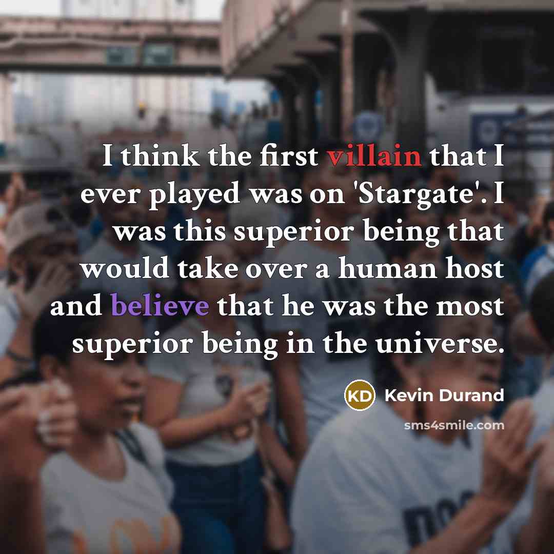 “I think the first villain that I ever played was on 'Stargate'. I was this superior being that would take over a human host and believe that he was the most superior being in the universe.” quote by Kevin Durand