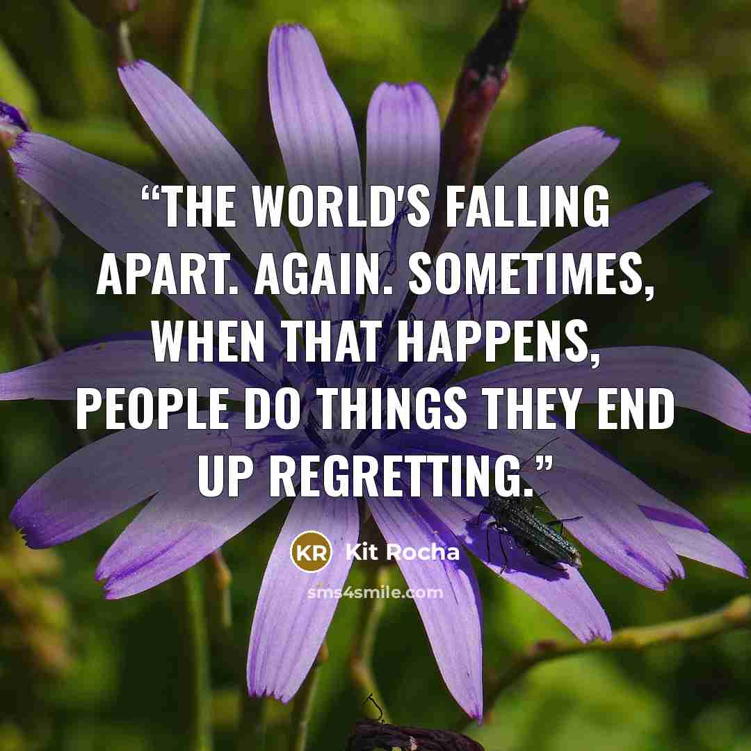 “The world's falling apart. Again. Sometimes, when that happens, people do things they end up regretting.” quote by Kit Rocha