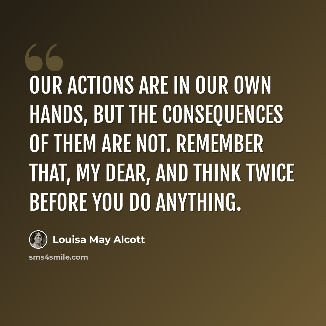 “Our actions are in our own hands, but the consequences of them are not. Remember that, my dear, and think twice before you do anything.” quote by Louisa May Alcott