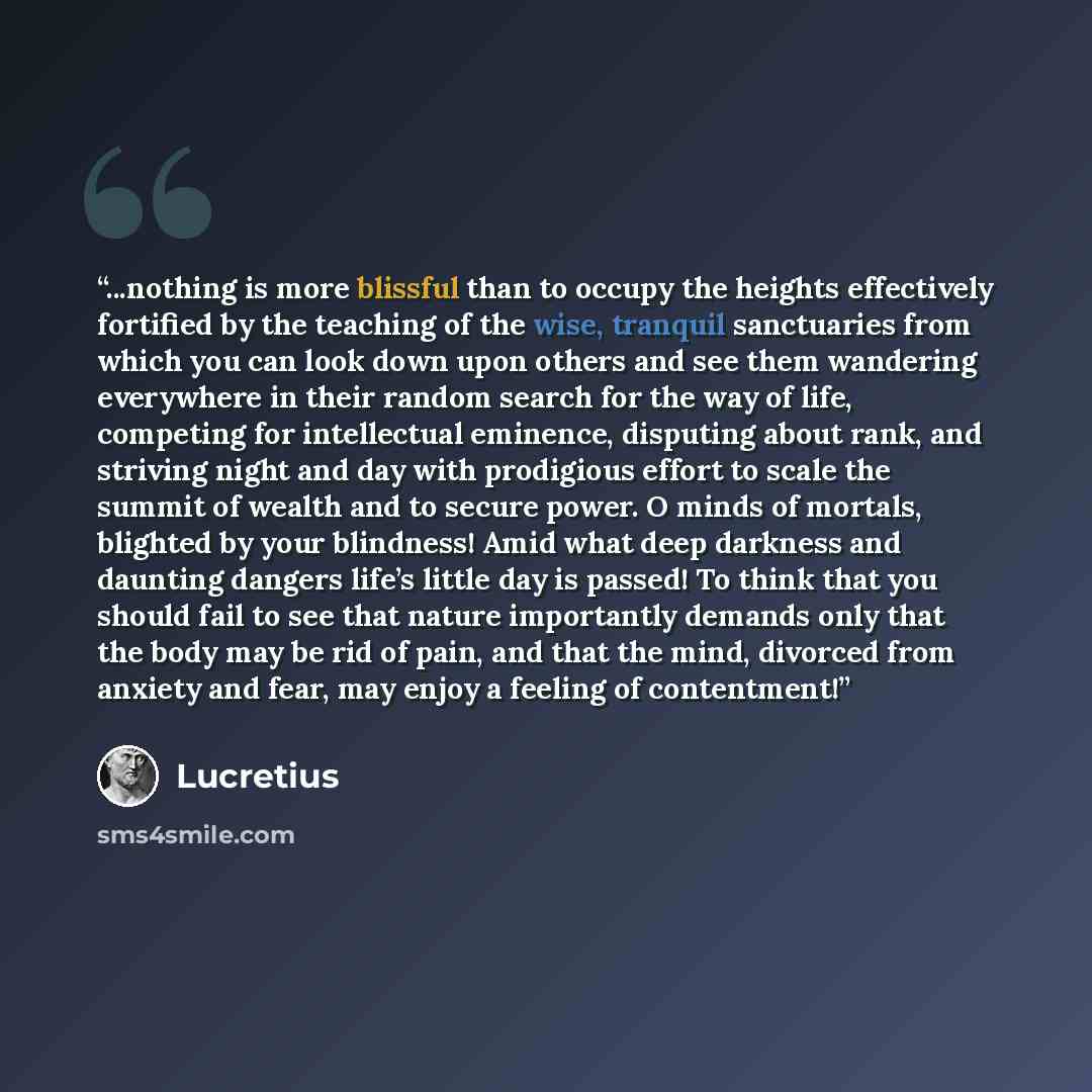 “...nothing is more blissful than to occupy the heights effectively fortified by the teaching of the wise, tranquil sanctuaries from which you can look down upon others and see them wandering everywhere in their random search for the way of life, competing for intellectual eminence, disputing about…” quote by Lucretius