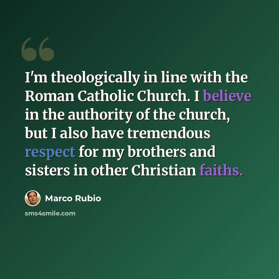 “I'm theologically in line with the Roman Catholic Church. I believe in the authority of the church, but I also have tremendous respect for my brothers and sisters in other Christian faiths.” quote by Marco Rubio