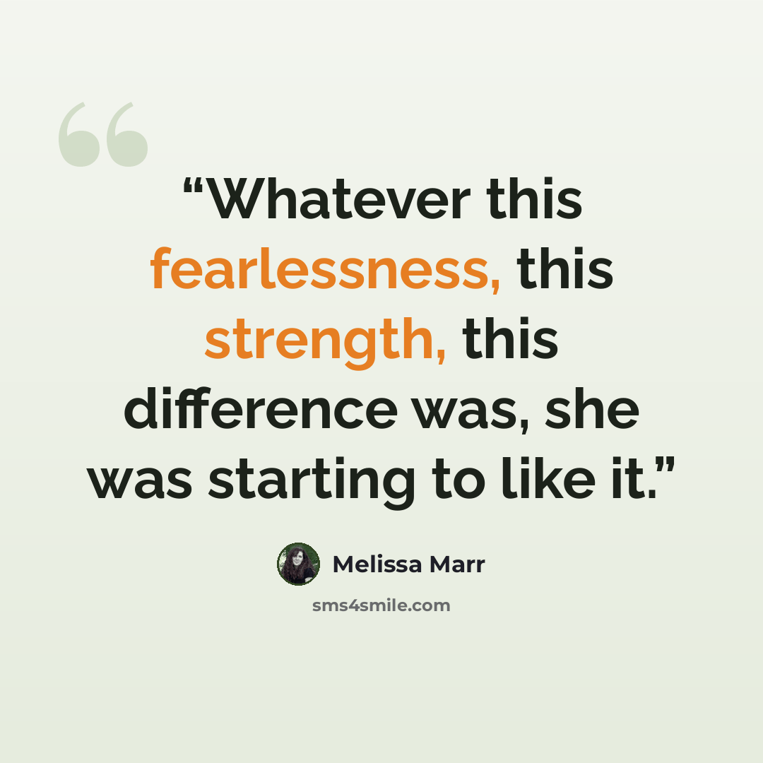 “Whatever this fearlessness, this strength, this difference was, she was starting to like it.” quote by Melissa Marr