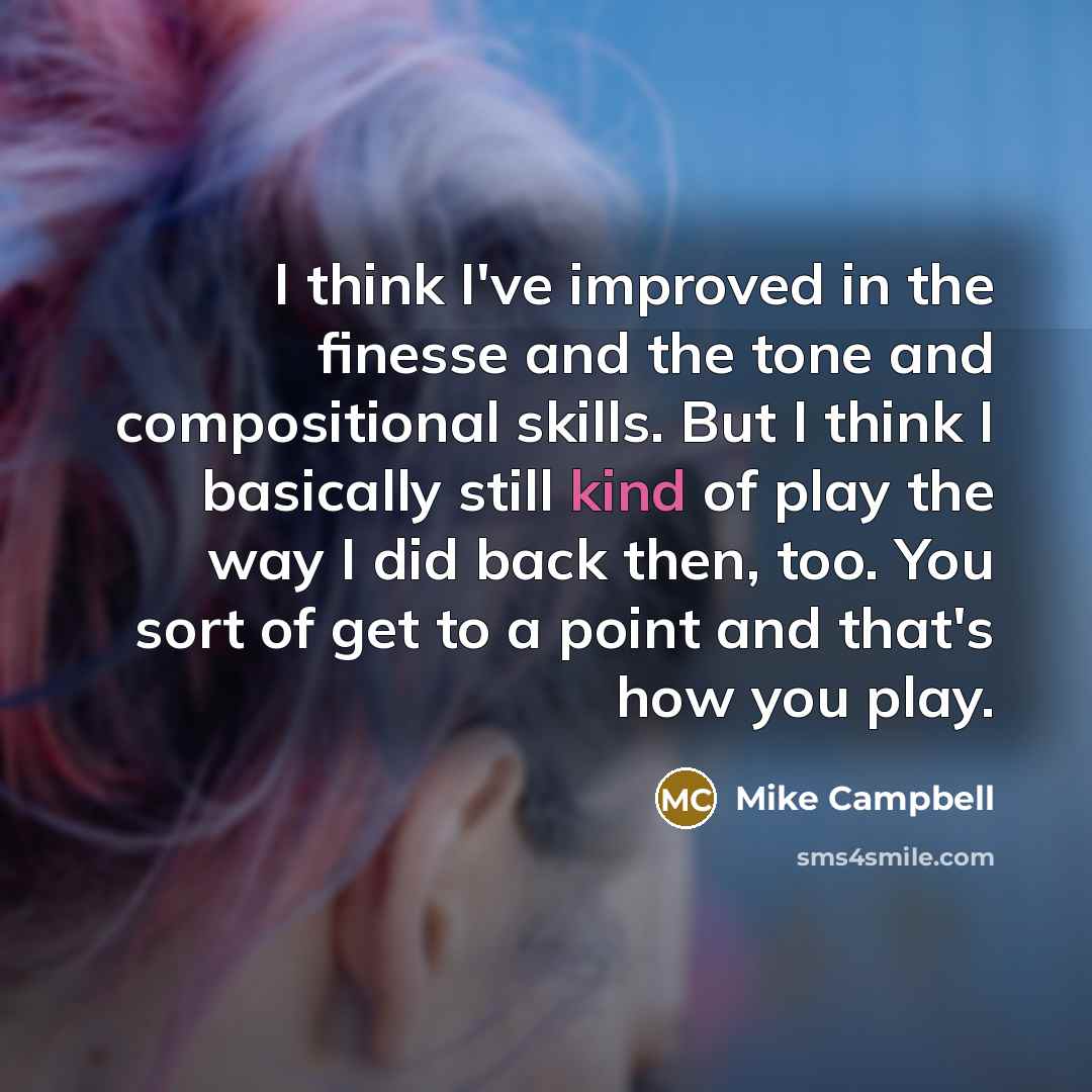 “I think I've improved in the finesse and the tone and compositional skills. But I think I basically still kind of play the way I did back then, too. You sort of get to a point and that's how you play.” quote by Mike Campbell