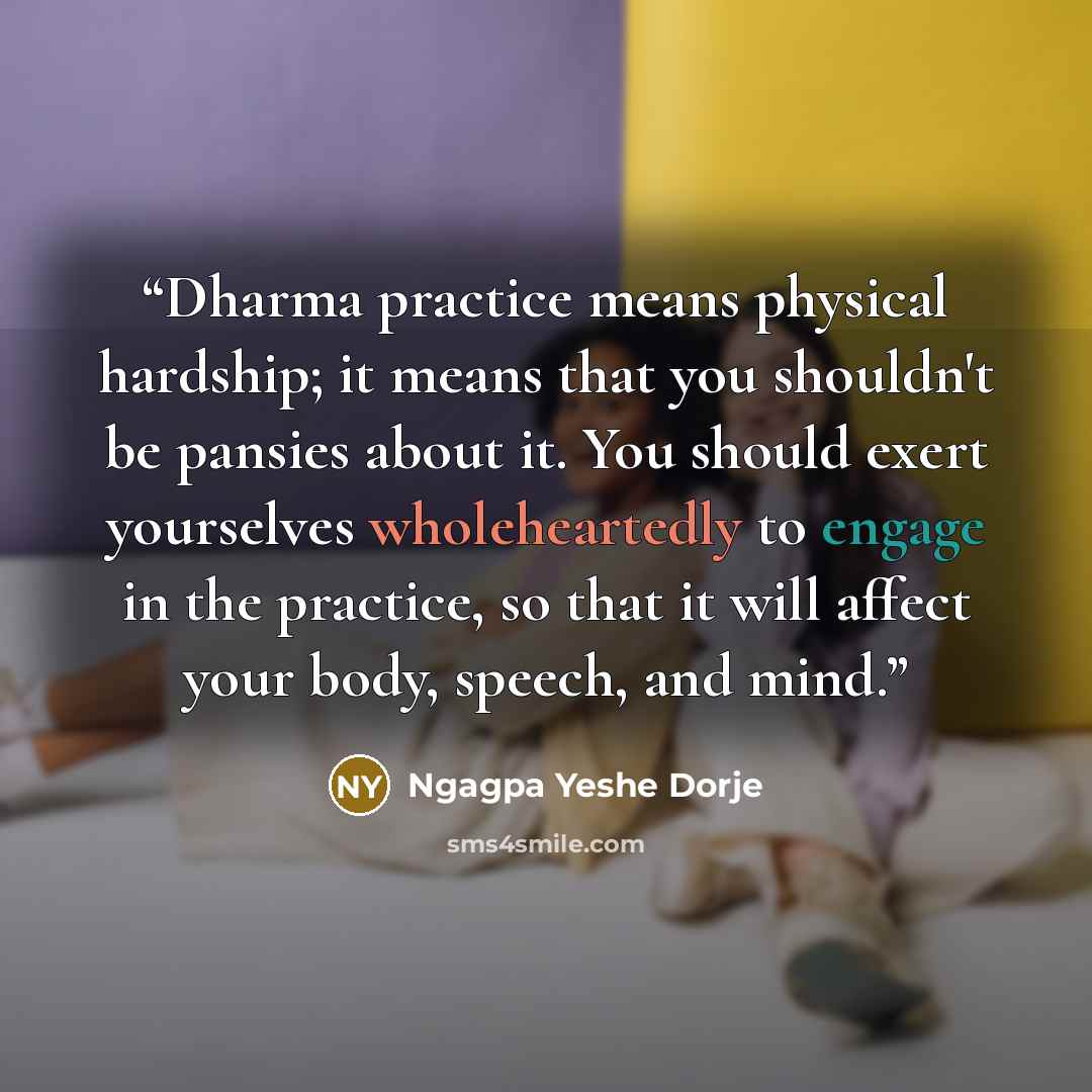 “Dharma practice means physical hardship; it means that you shouldn't be pansies about it. You should exert yourselves wholeheartedly to engage in the practice, so that it will affect your body, speech, and mind.” quote by Ngagpa Yeshe Dorje