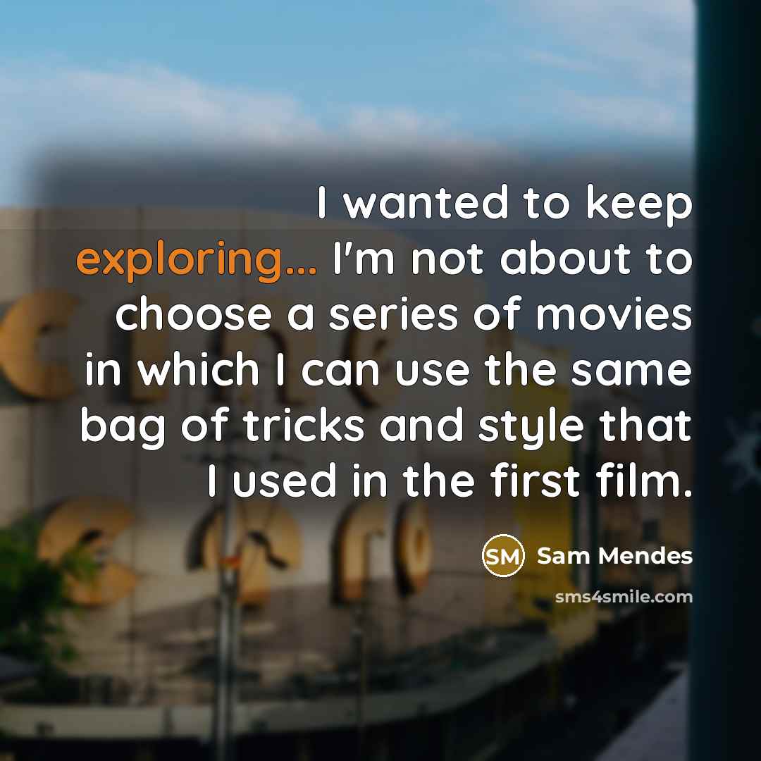 “I wanted to keep exploring... I'm not about to choose a series of movies in which I can use the same bag of tricks and style that I used in the first film.” quote by Sam Mendes