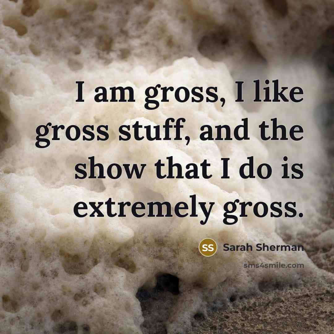 “I am gross, I like gross stuff, and the show that I do is extremely gross.” quote by Sarah Sherman