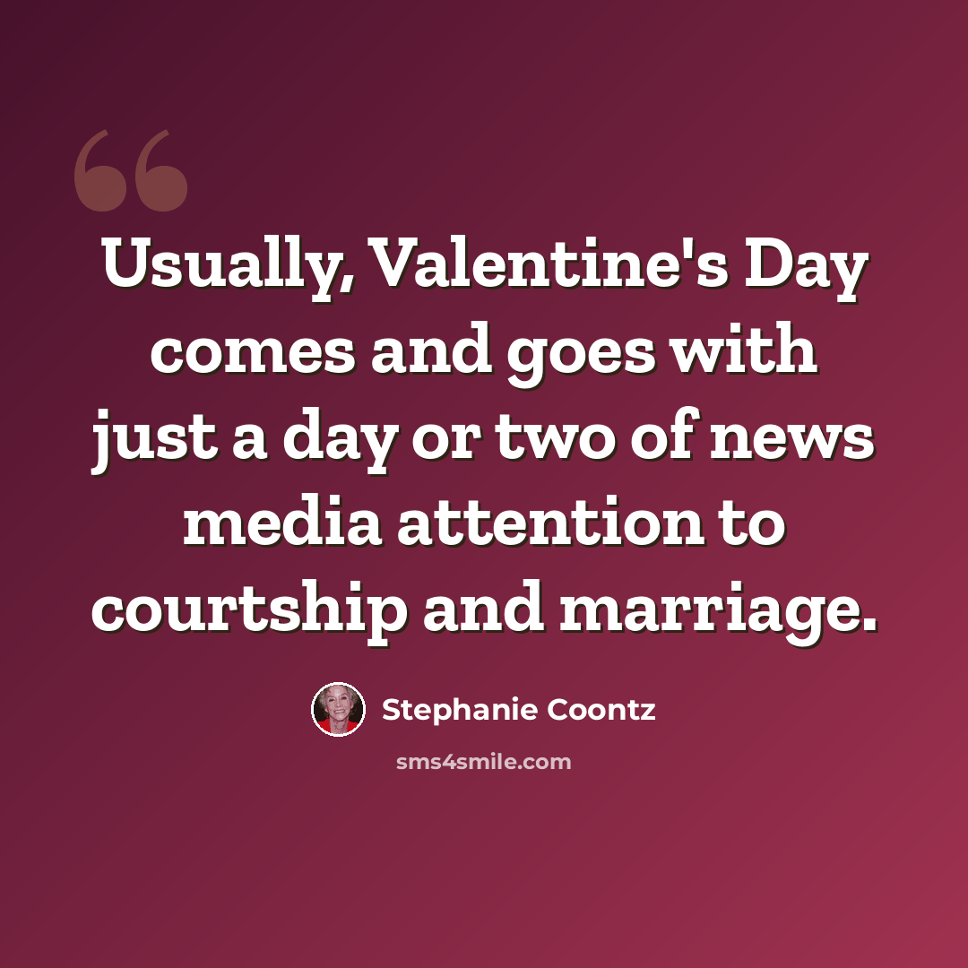 “Usually, Valentine's Day comes and goes with just a day or two of news media attention to courtship and marriage.” quote by Stephanie Coontz