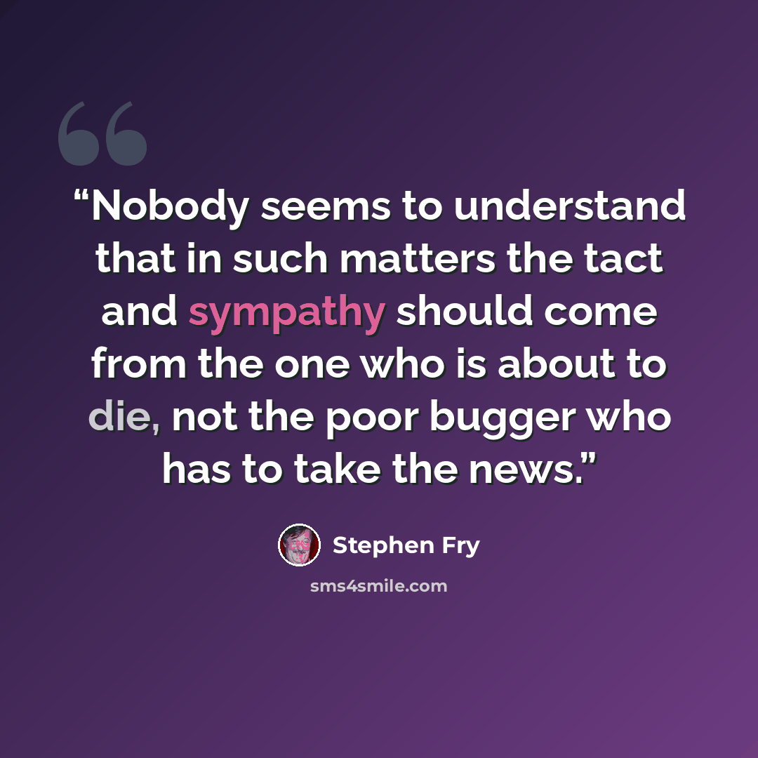 “Nobody seems to understand that in such matters the tact and sympathy should come from the one who is about to die, not the poor bugger who has to take the news.” quote by Stephen Fry