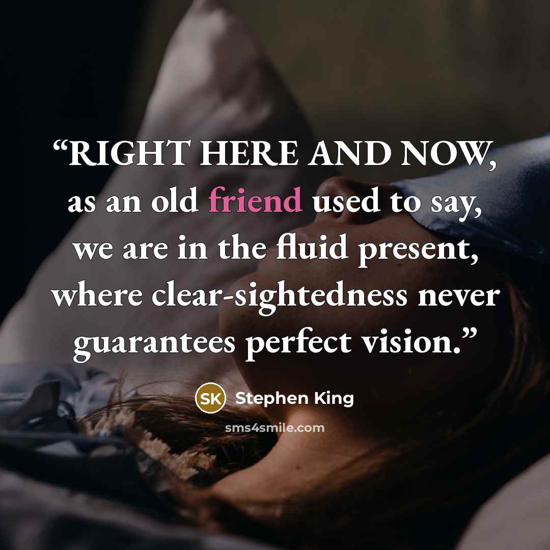 “RIGHT HERE AND NOW, as an old friend used to say, we are in the fluid present, where clear-sightedness never guarantees perfect vision.” quote by Stephen King