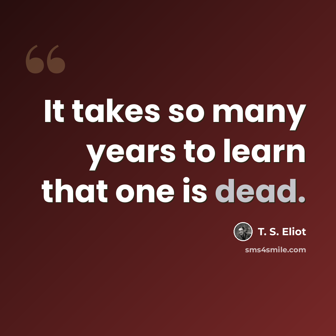 “It takes so many years to learn that one is dead.” quote by T. S. Eliot
