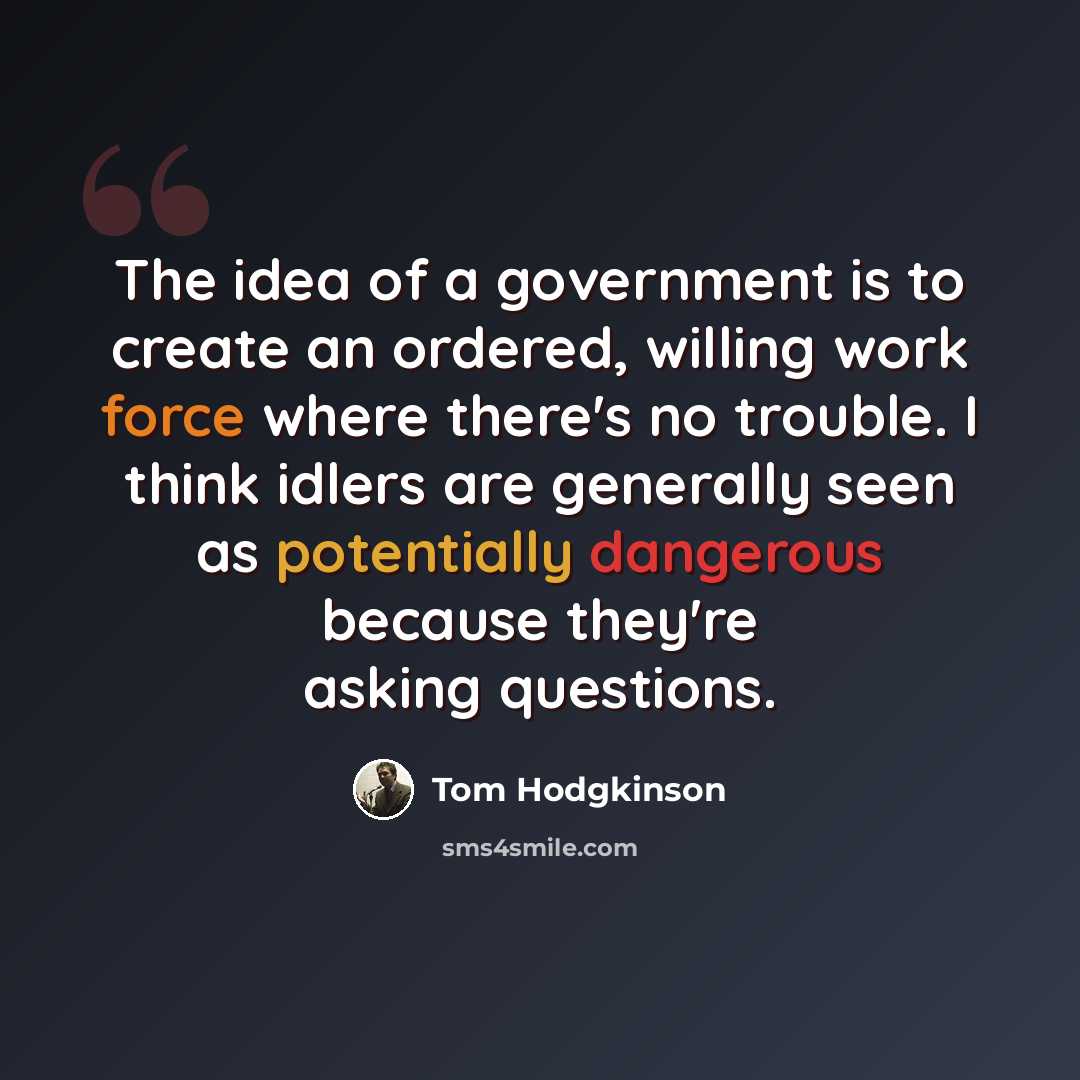 “The idea of a government is to create an ordered, willing work force where there's no trouble. I think idlers are generally seen as potentially dangerous because they're asking questions.” quote by Tom Hodgkinson