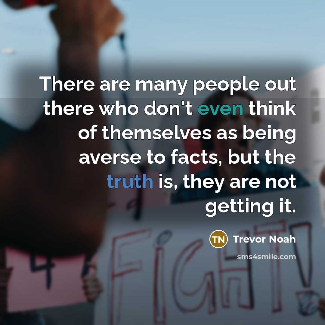“There are many people out there who don't even think of themselves as being averse to facts, but the truth is, they are not getting it.” quote by Trevor Noah