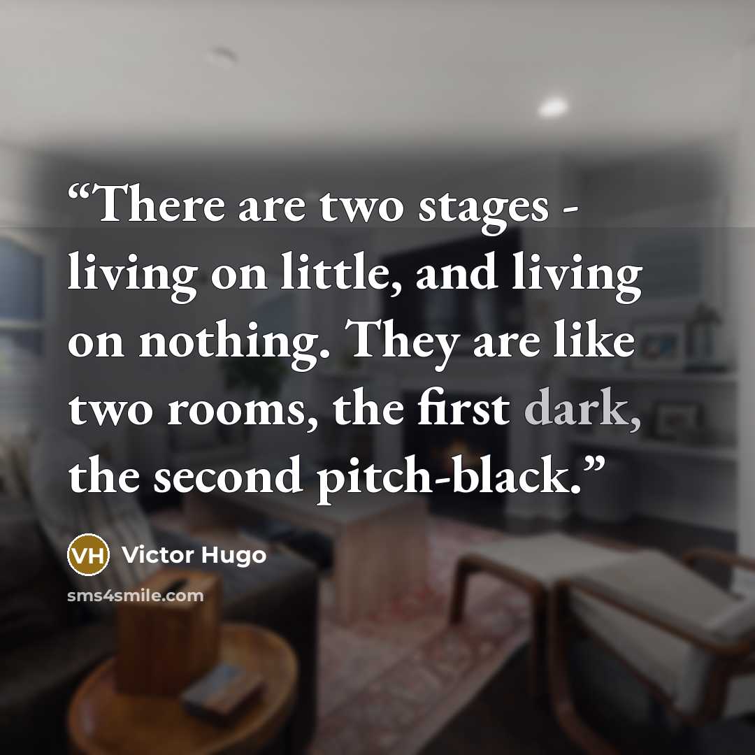 “There are two stages - living on little, and living on nothing. They are like two rooms, the first dark, the second pitch-black.” quote by Victor Hugo