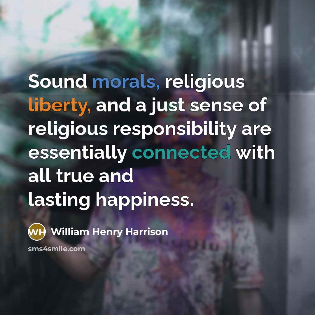 “Sound morals, religious liberty, and a just sense of religious responsibility are essentially connected with all true and lasting happiness.” quote by William Henry Harrison