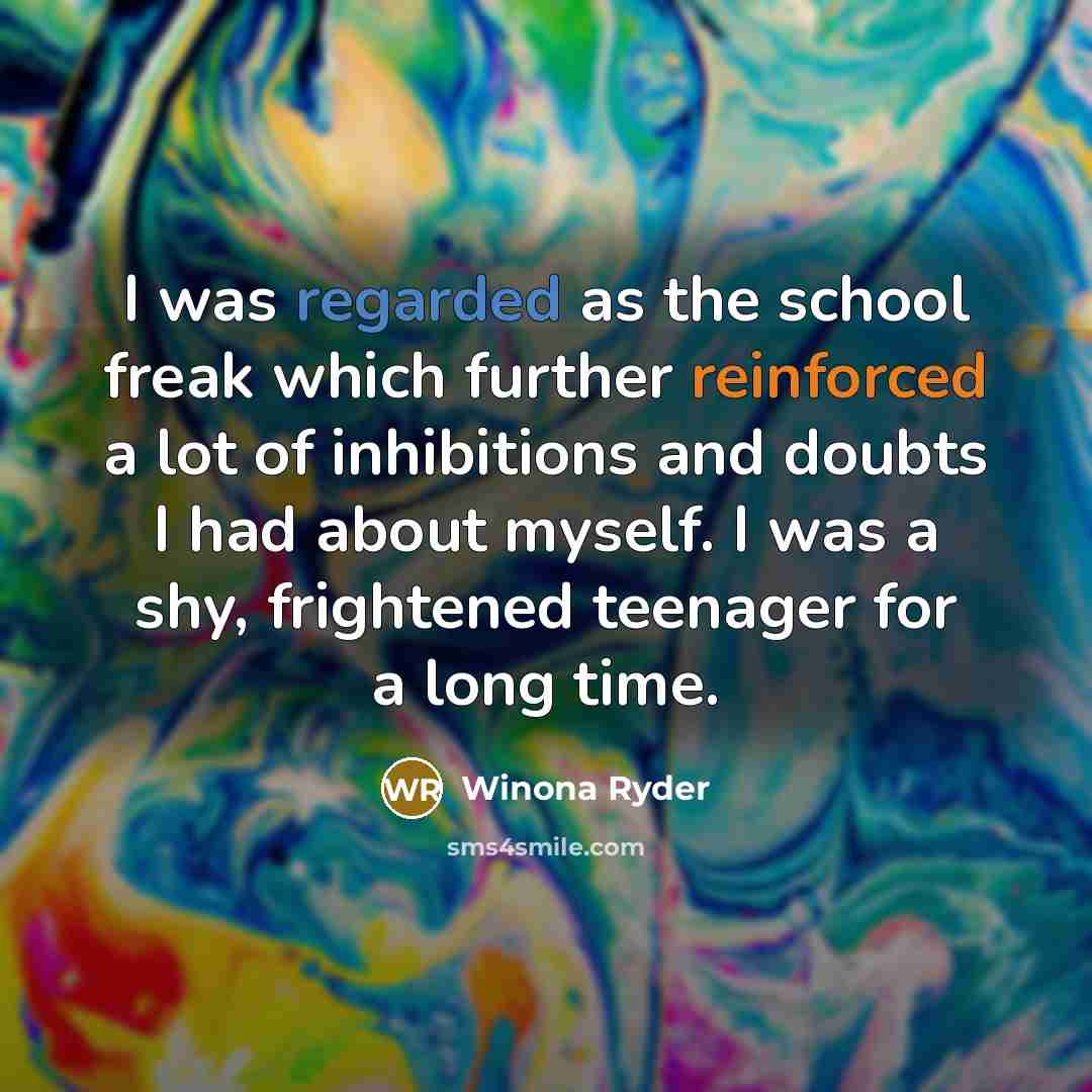 “I was regarded as the school freak which further reinforced a lot of inhibitions and doubts I had about myself. I was a shy, frightened teenager for a long time.” quote by Winona Ryder