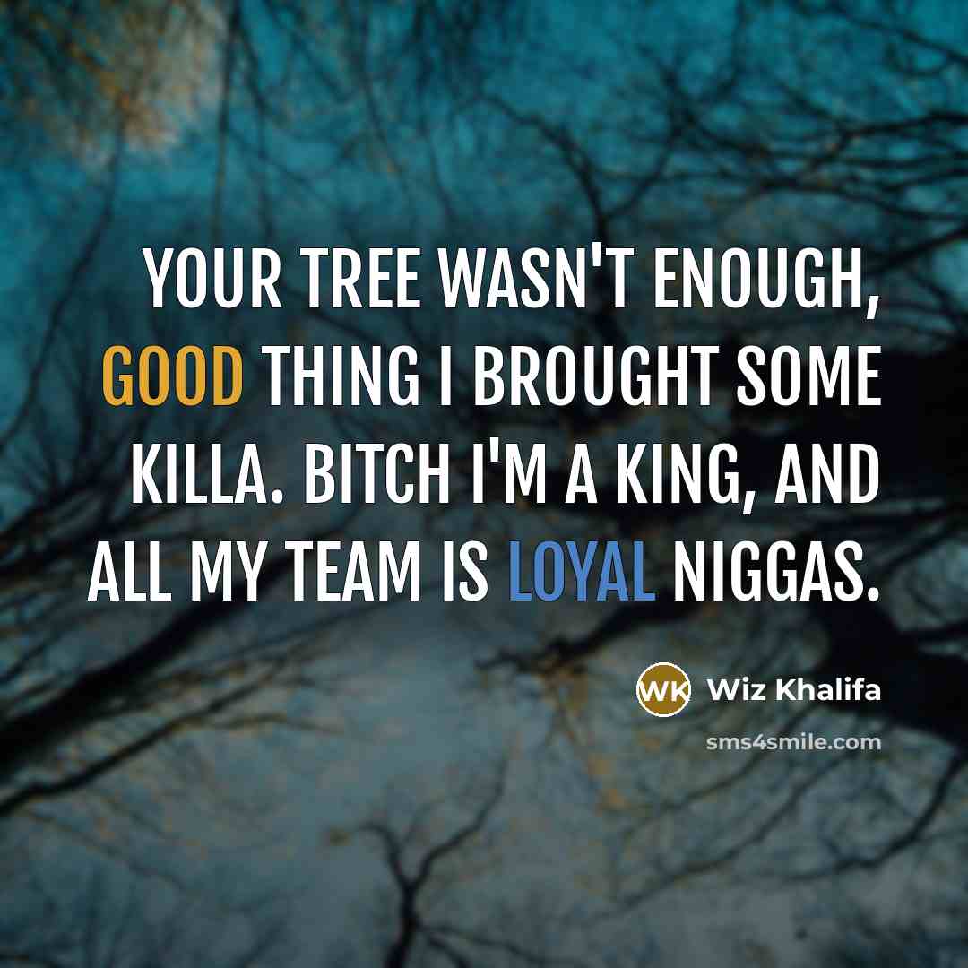 “Your tree wasn't enough, good thing I brought some killa. Bitch I'm a king, and all my team is loyal niggas.” quote by Wiz Khalifa