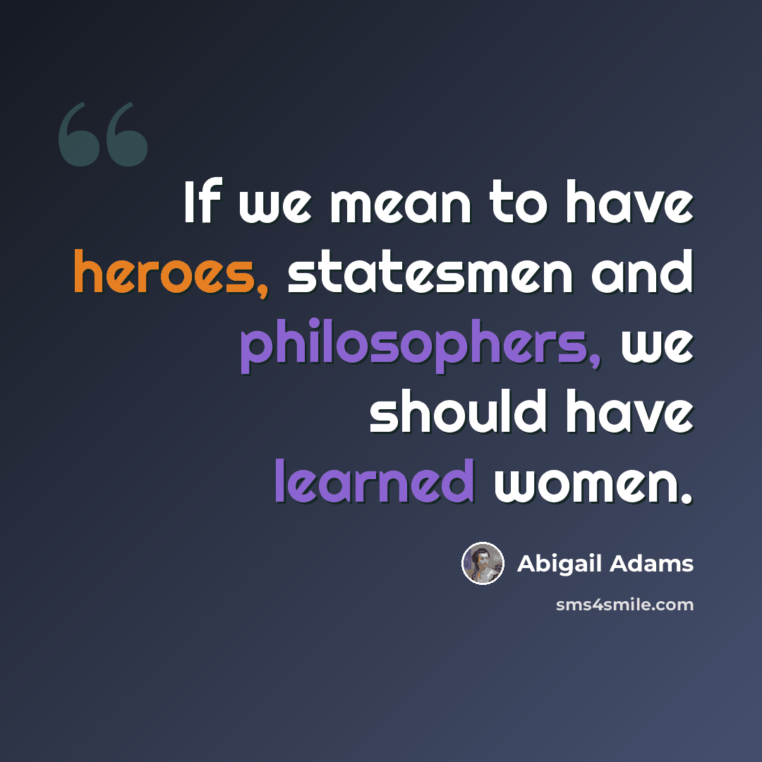 “If we mean to have heroes, statesmen and philosophers, we should have learned women.” quote by Abigail Adams