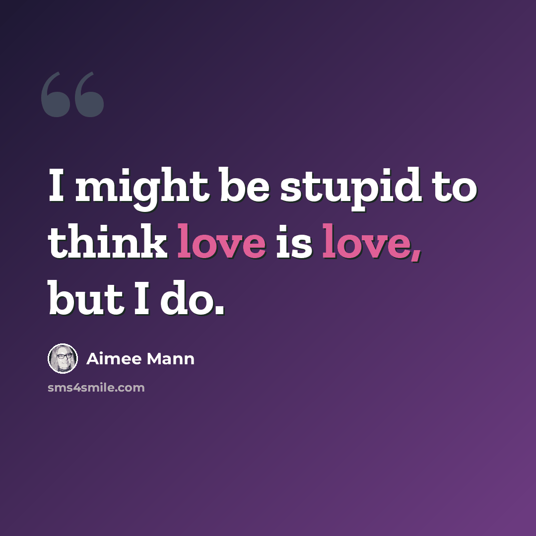 “I might be stupid to think love is love, but I do.” quote by Aimee Mann