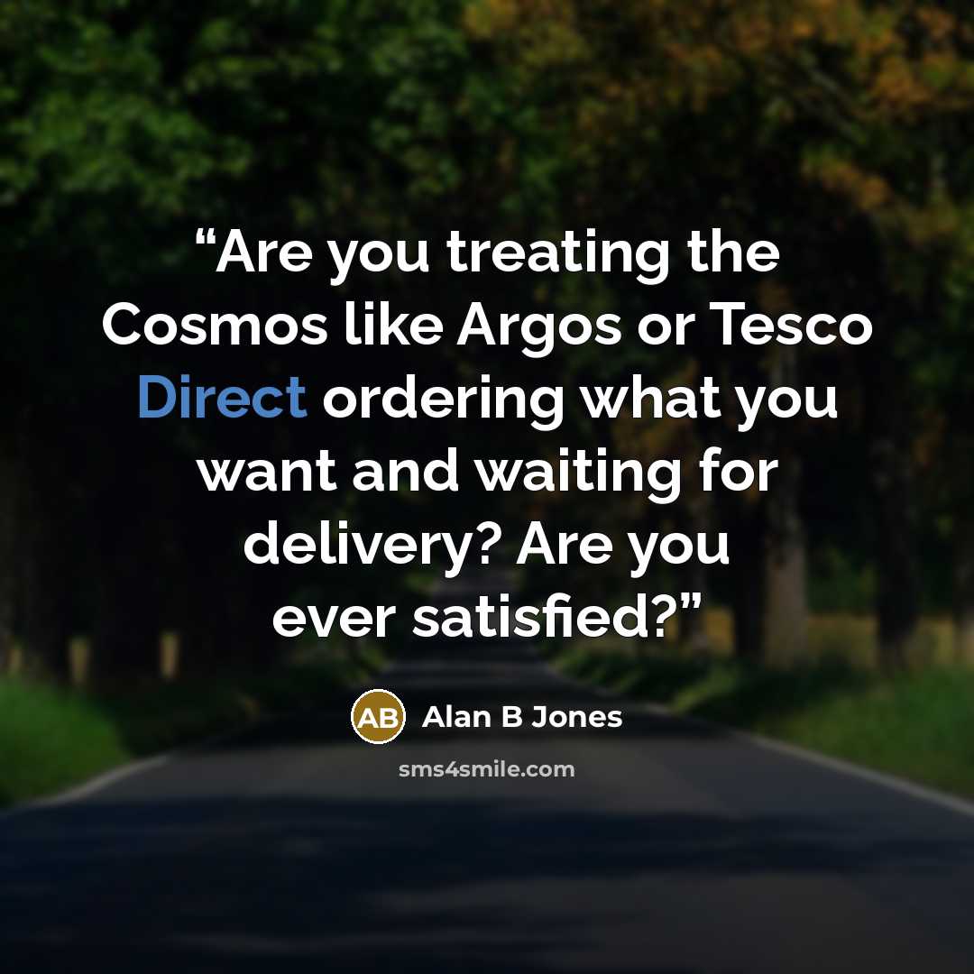 “Are you treating the Cosmos like Argos or Tesco Direct ordering what you want and waiting for delivery? Are you ever satisfied?” quote by Alan B Jones