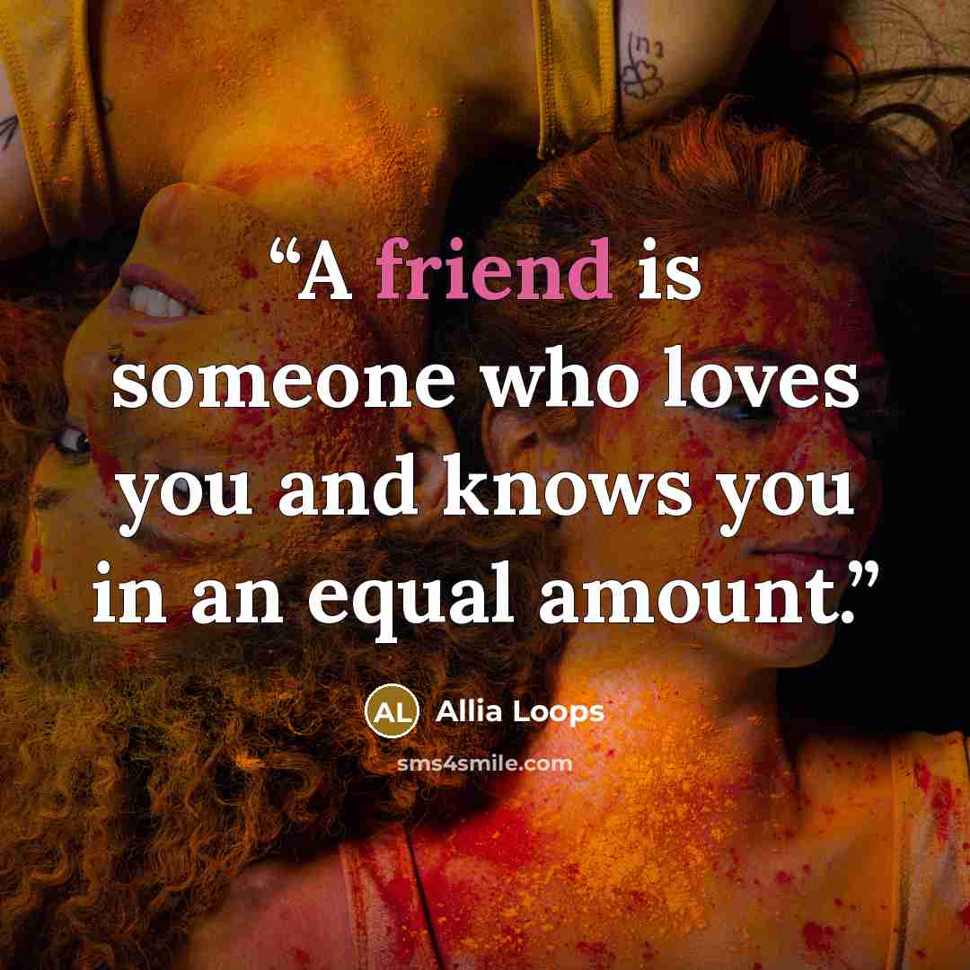 “A friend is someone who loves you and knows you in an equal amount.” quote by Allia Loops