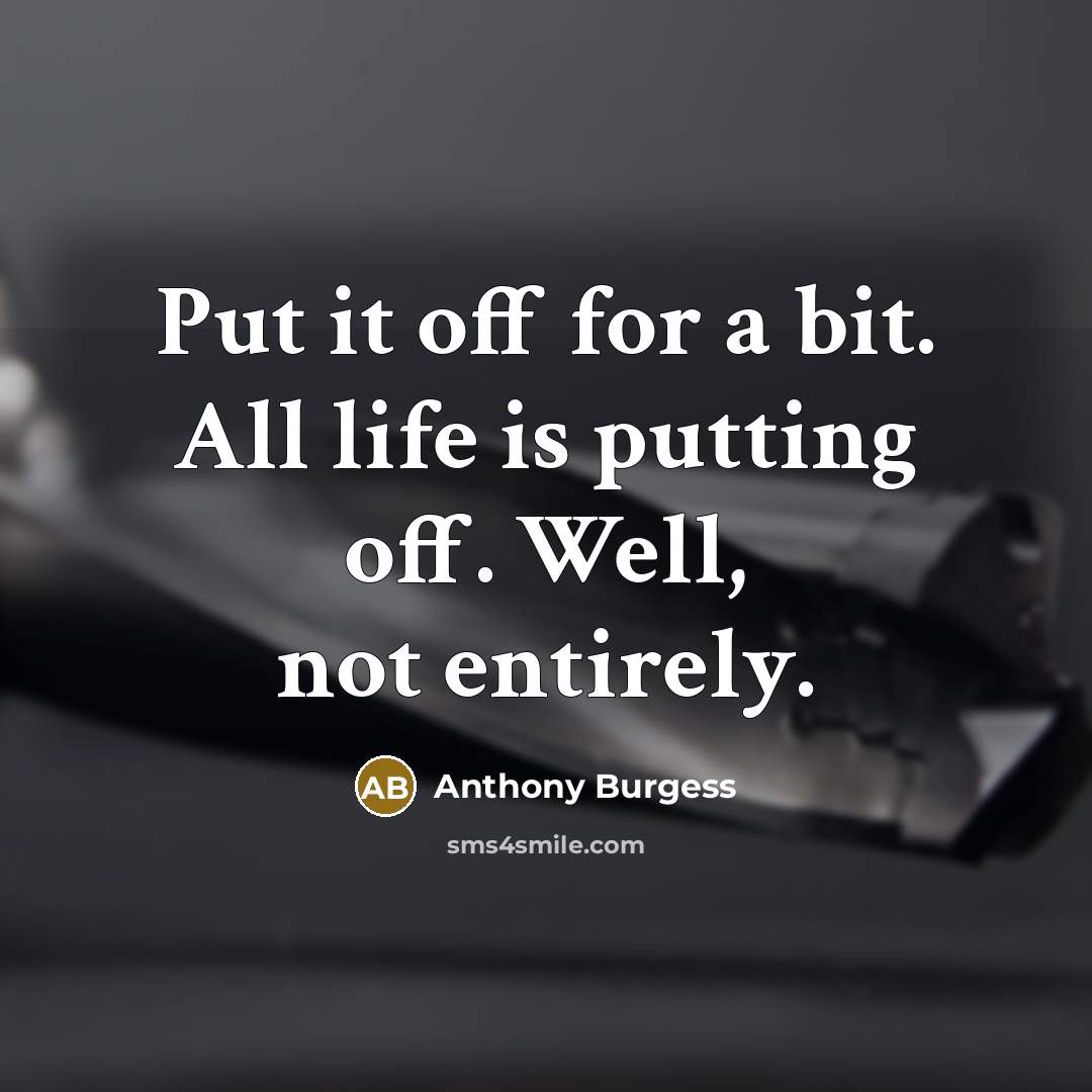 “Put it off for a bit. All life is putting off. Well, not entirely.” quote by Anthony Burgess