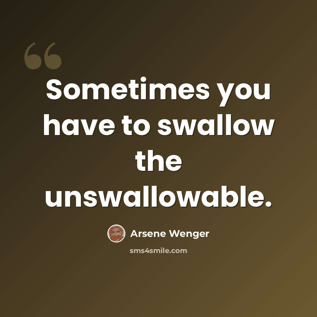 “Sometimes you have to swallow the unswallowable.” quote by Arsene Wenger