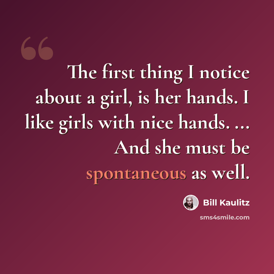 “The first thing I notice about a girl, is her hands. I like girls with nice hands. ... And she must be spontaneous as well.” quote by Bill Kaulitz