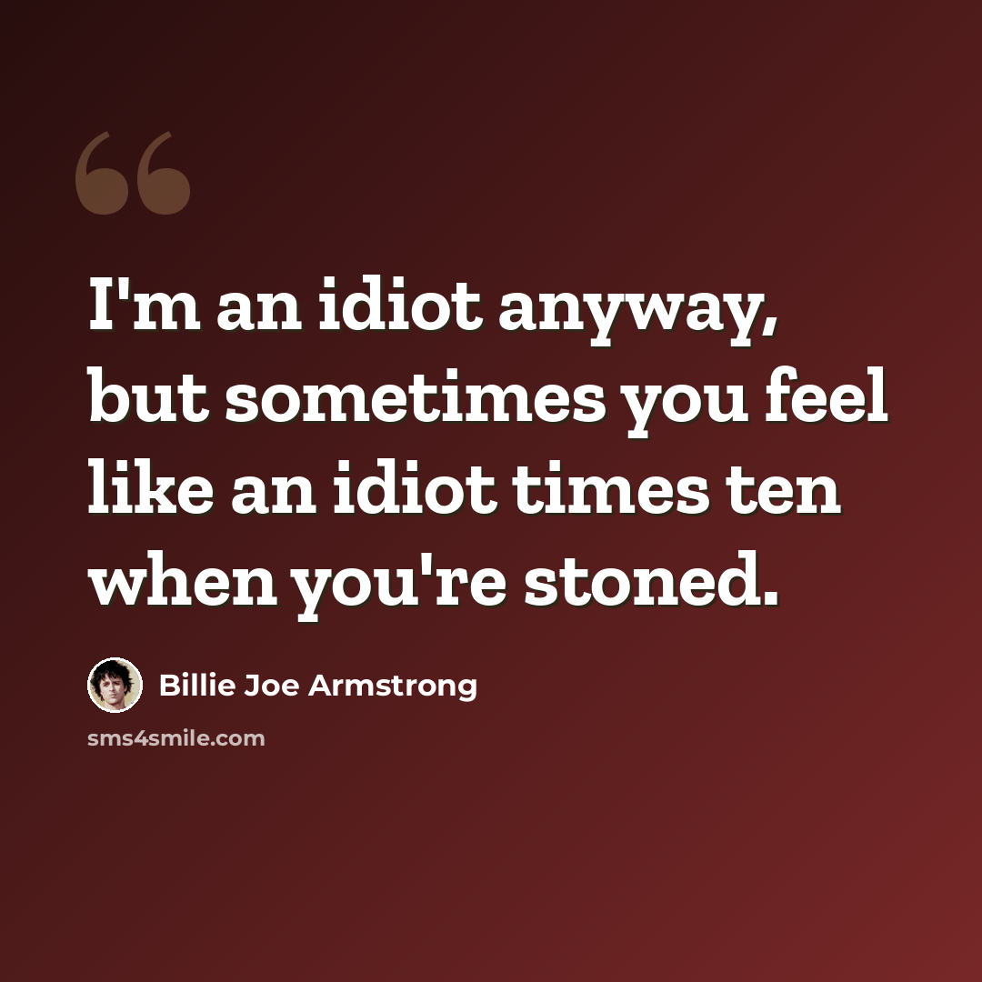 “I'm an idiot anyway, but sometimes you feel like an idiot times ten when you're stoned.” quote by Billie Joe Armstrong