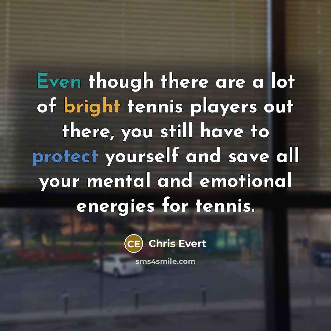 “Even though there are a lot of bright tennis players out there, you still have to protect yourself and save all your mental and emotional energies for tennis.” quote by Chris Evert