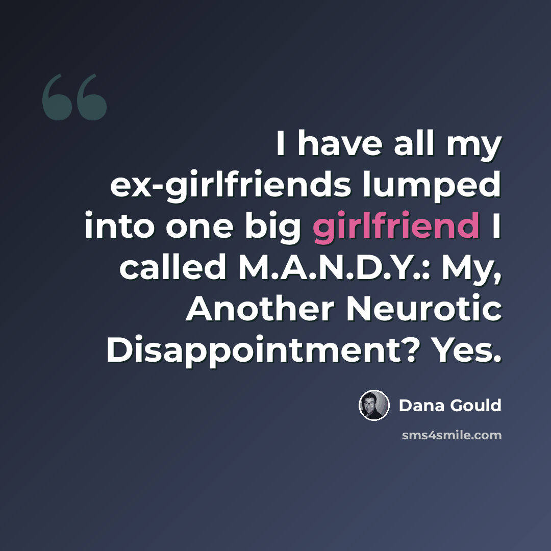 “I have all my ex-girlfriends lumped into one big girlfriend I called M.A.N.D.Y.: My, Another Neurotic Disappointment? Yes.” quote by Dana Gould