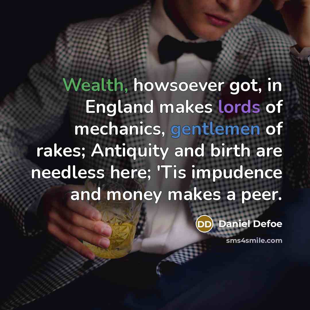“Wealth, howsoever got, in England makes lords of mechanics, gentlemen of rakes; Antiquity and birth are needless here; 'Tis impudence and money makes a peer.” quote by Daniel Defoe