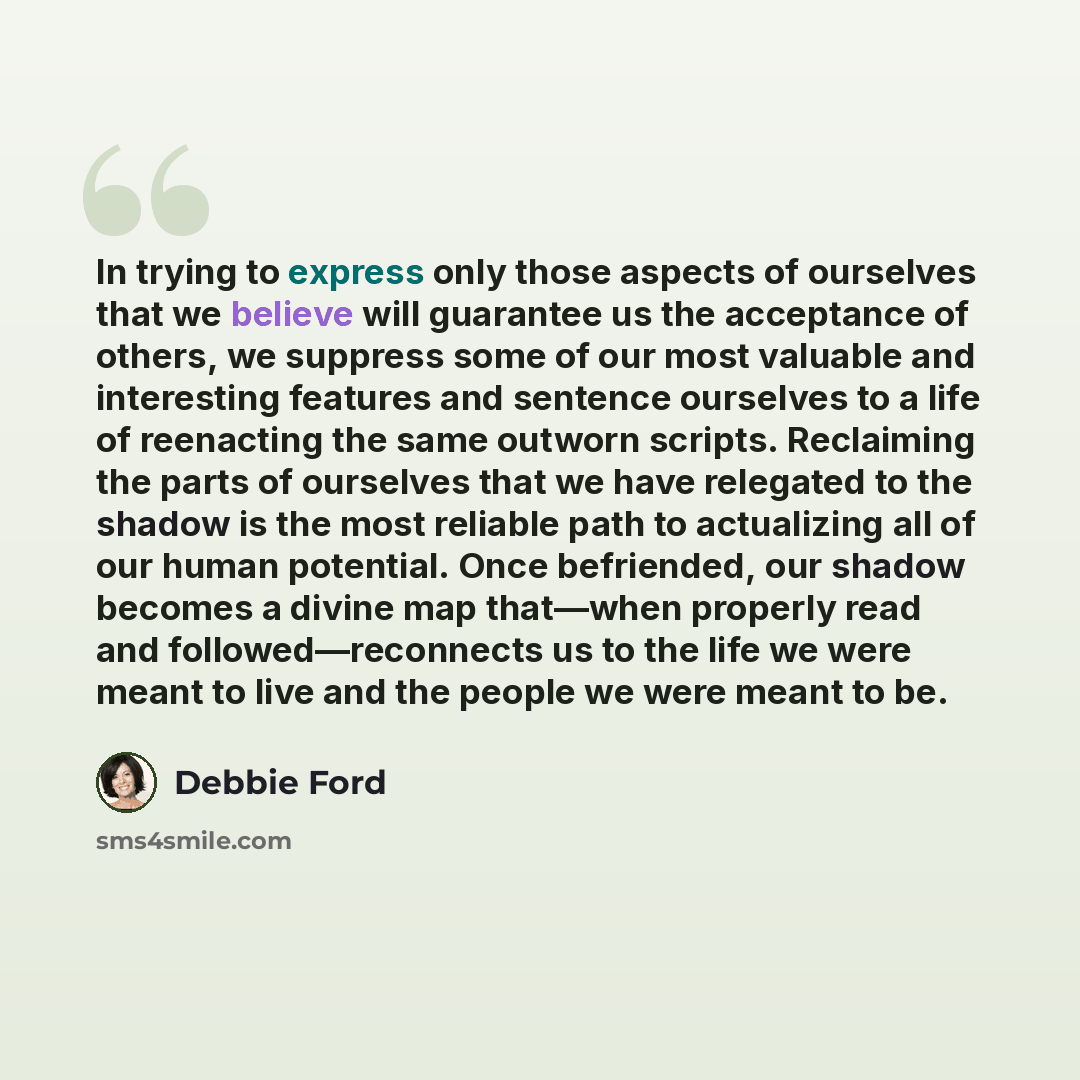 “In trying to express only those aspects of ourselves that we believe will guarantee us the acceptance of others, we suppress some of our most valuable and interesting features and sentence ourselves to a life of reenacting the same outworn scripts. Reclaiming the parts of ourselves that we have…” quote by Debbie Ford