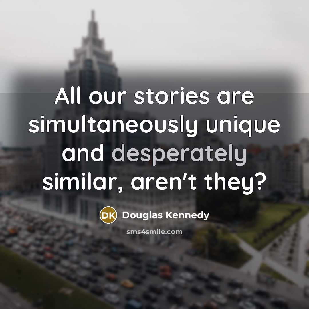 “All our stories are simultaneously unique and desperately similar, aren't they?” quote by Douglas Kennedy