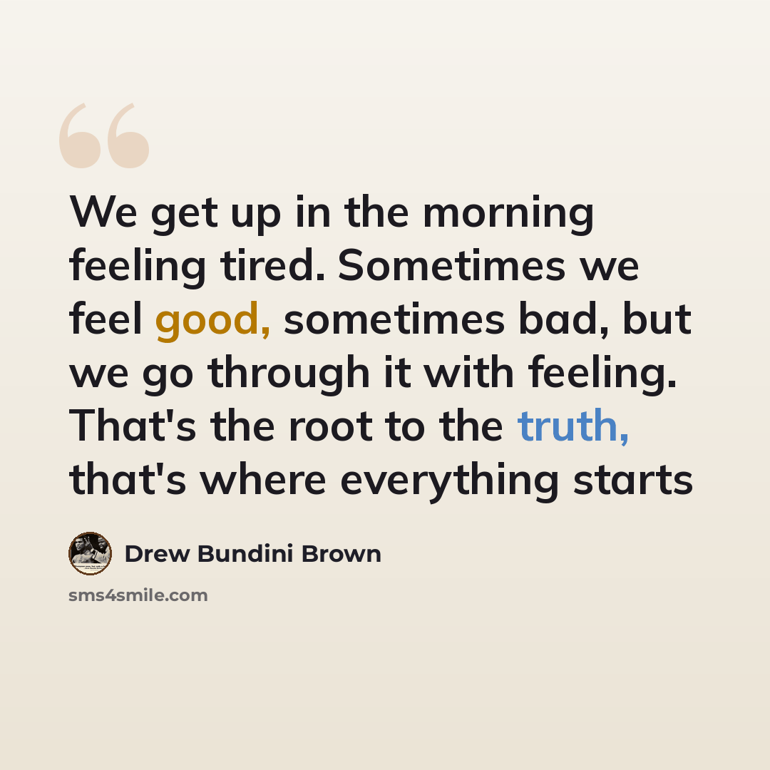 “We get up in the morning feeling tired. Sometimes we feel good, sometimes bad, but we go through it with feeling. That's the root to the truth, that's where everything starts” quote by Drew Bundini Brown