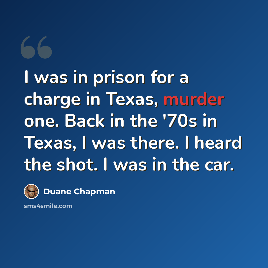 “I was in prison for a charge in Texas, murder one. Back in the '70s in Texas, I was there. I heard the shot. I was in the car.” quote by Duane Chapman