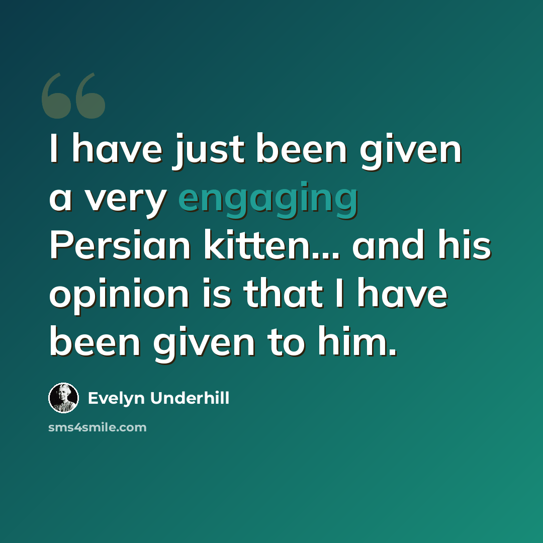 “I have just been given a very engaging Persian kitten... and his opinion is that I have been given to him.” quote by Evelyn Underhill